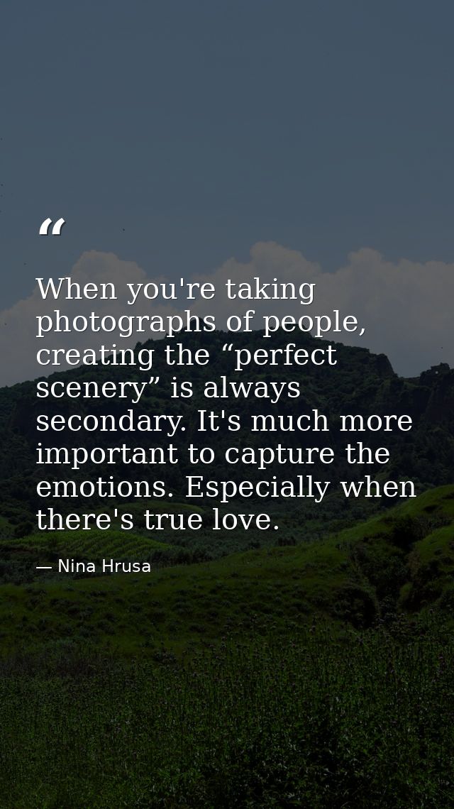 When you're taking photographs of people, creating the “perfect scenery” is always secondary. It's much more important t — Nina Hrusa