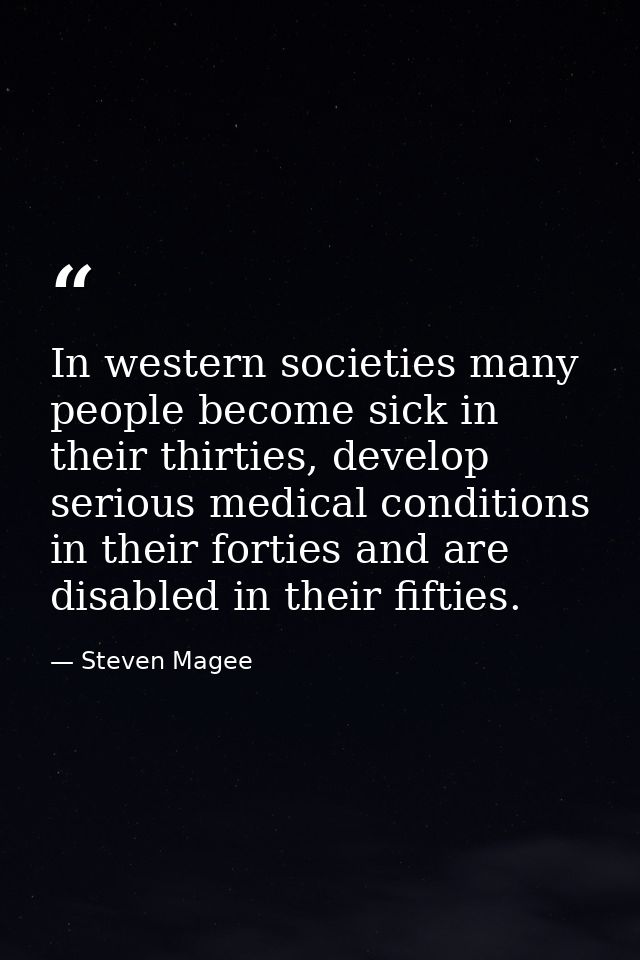 In western societies many people become sick in their thirties, develop serious medical conditions in their forties and  — Steven Magee
