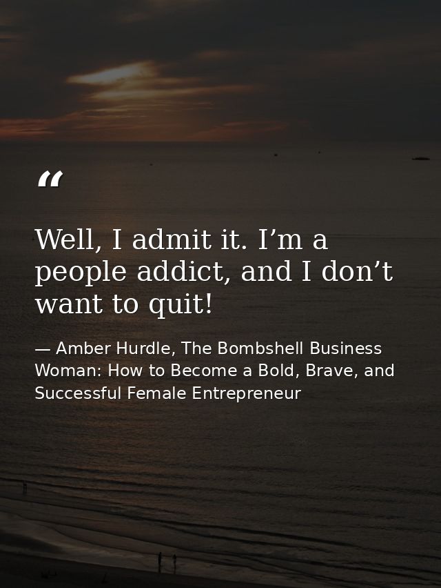 Well, I admit it. I’m a people addict, and I don’t want to quit! — Amber Hurdle, The Bombshell Business Woman: How to Become a Bold, Brave, and Successful Female Entrepreneur