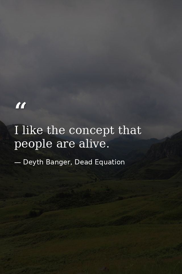 I like the concept that people are alive. — Deyth Banger, Dead Equation