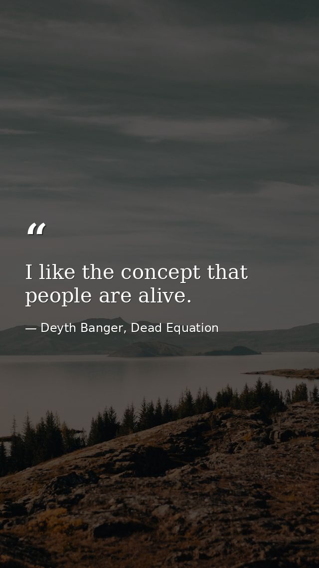 I like the concept that people are alive. — Deyth Banger, Dead Equation