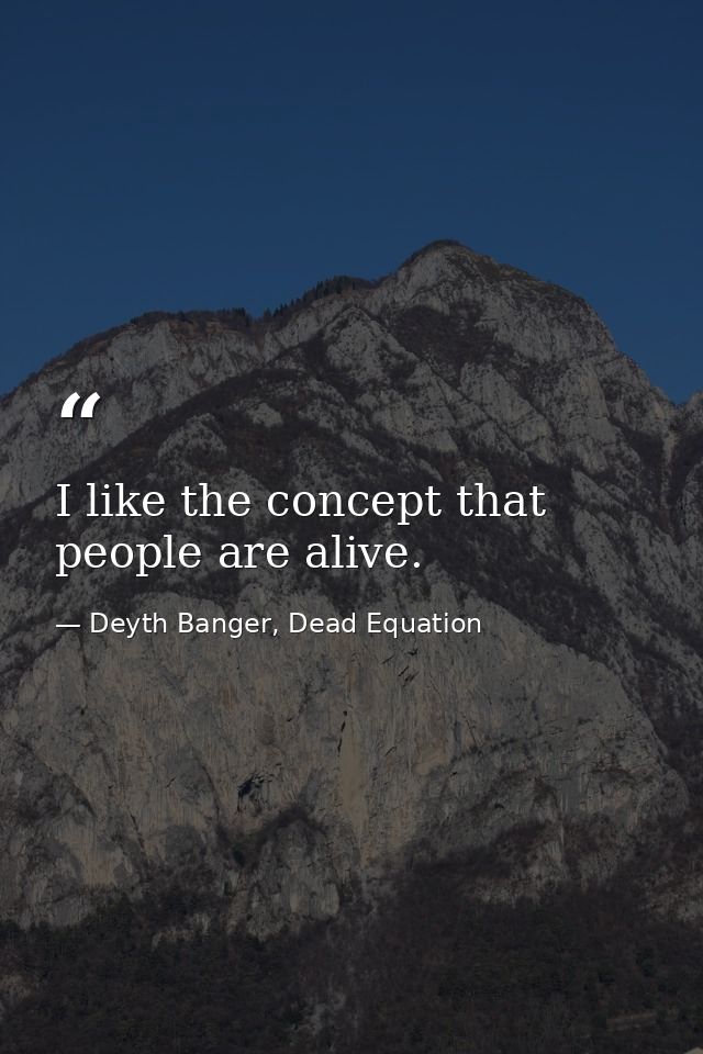 I like the concept that people are alive. — Deyth Banger, Dead Equation