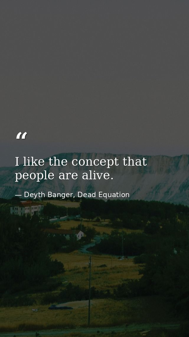 I like the concept that people are alive. — Deyth Banger, Dead Equation