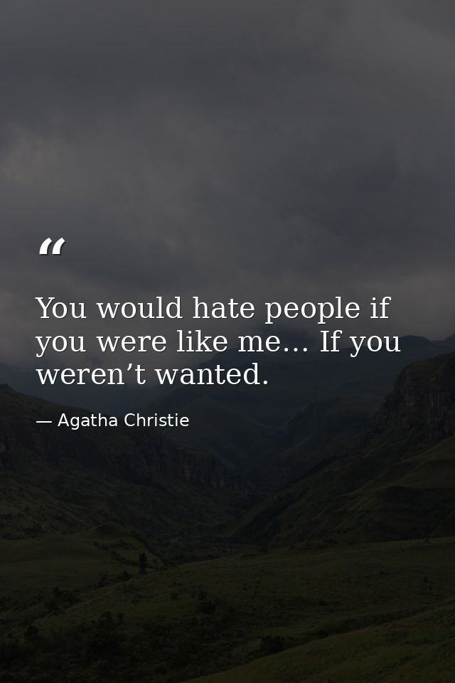 You would hate people if you were like me… If you weren’t wanted. — Agatha Christie