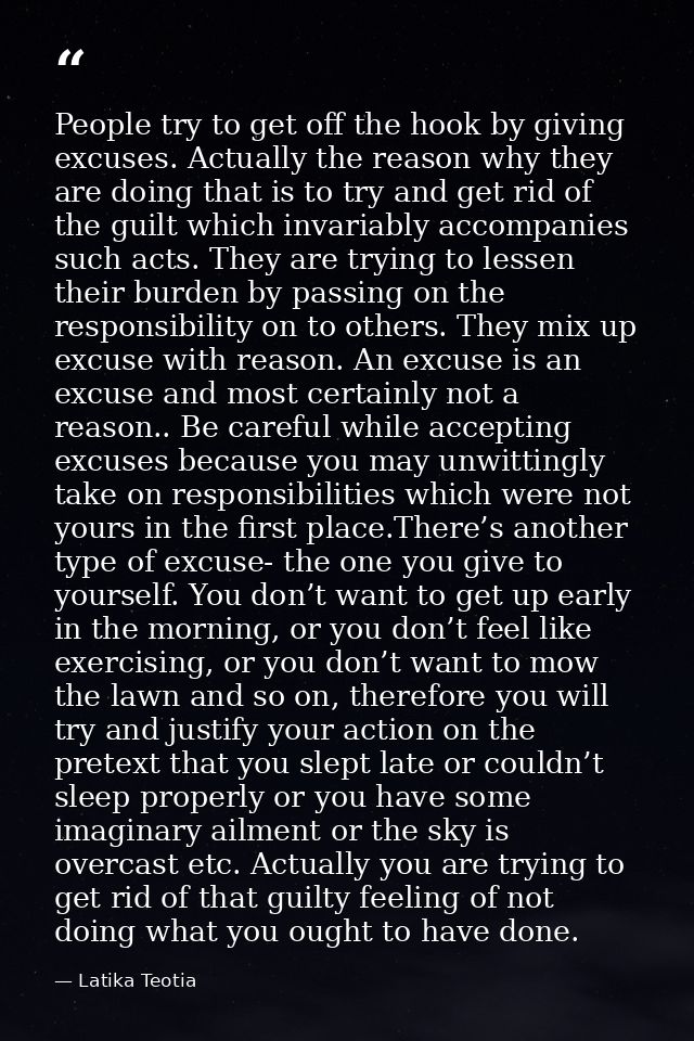 People try to get off the hook by giving excuses. Actually the reason why they are doing that is to try and get rid of t — Latika Teotia