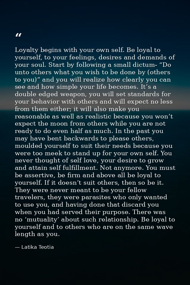 Loyalty begins with your own self. Be loyal to yourself, to your feelings, desires and demands of your soul. Start by fo — Latika Teotia