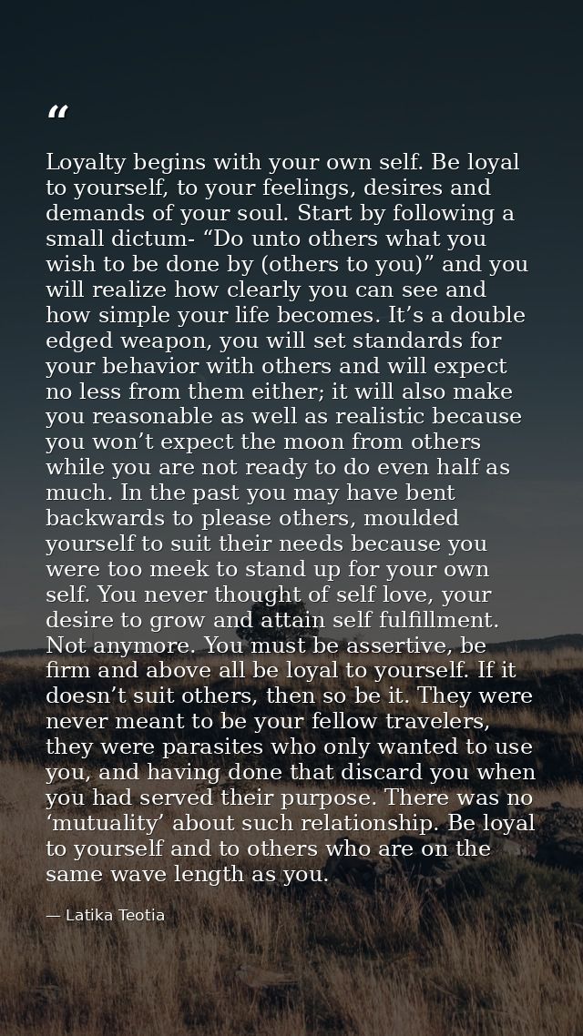 Loyalty begins with your own self. Be loyal to yourself, to your feelings, desires and demands of your soul. Start by fo — Latika Teotia