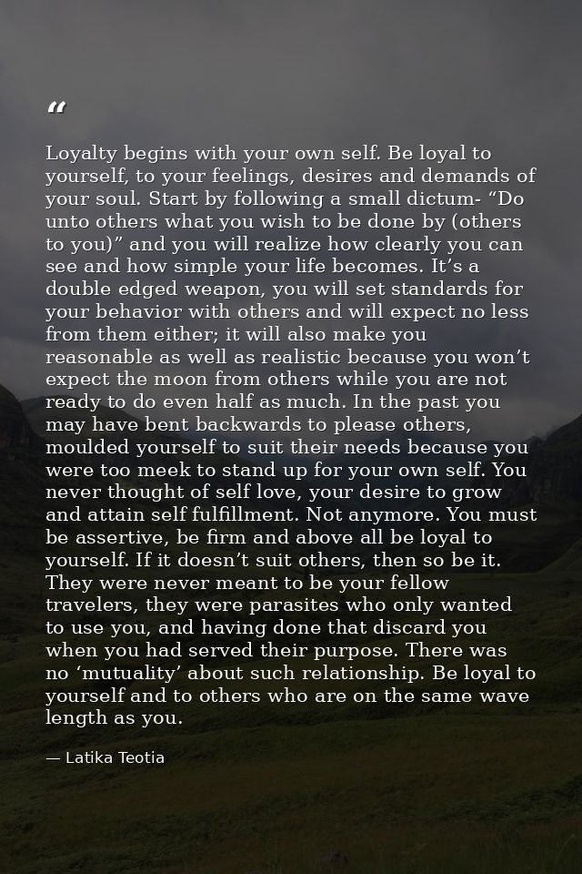 Loyalty begins with your own self. Be loyal to yourself, to your feelings, desires and demands of your soul. Start by fo — Latika Teotia