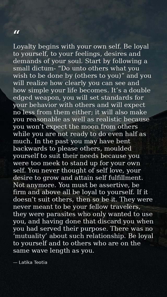 Loyalty begins with your own self. Be loyal to yourself, to your feelings, desires and demands of your soul. Start by fo — Latika Teotia