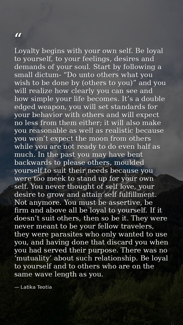 Loyalty begins with your own self. Be loyal to yourself, to your feelings, desires and demands of your soul. Start by fo — Latika Teotia