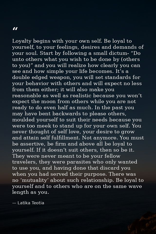 Loyalty begins with your own self. Be loyal to yourself, to your feelings, desires and demands of your soul. Start by fo — Latika Teotia