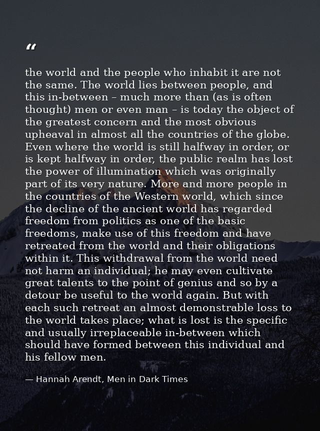 the world and the people who inhabit it are not the same. The world lies between people, and this in-between – much more — Hannah Arendt, Men in Dark Times