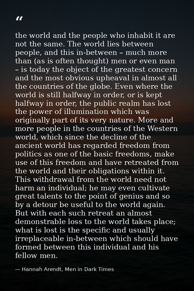 the world and the people who inhabit it are not the same. The world lies between people, and this in-between – much more — Hannah Arendt, Men in Dark Times