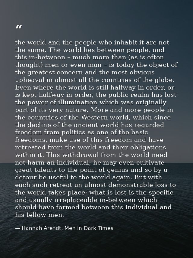 the world and the people who inhabit it are not the same. The world lies between people, and this in-between – much more — Hannah Arendt, Men in Dark Times