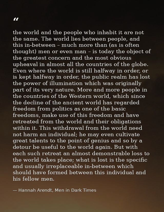 the world and the people who inhabit it are not the same. The world lies between people, and this in-between – much more — Hannah Arendt, Men in Dark Times