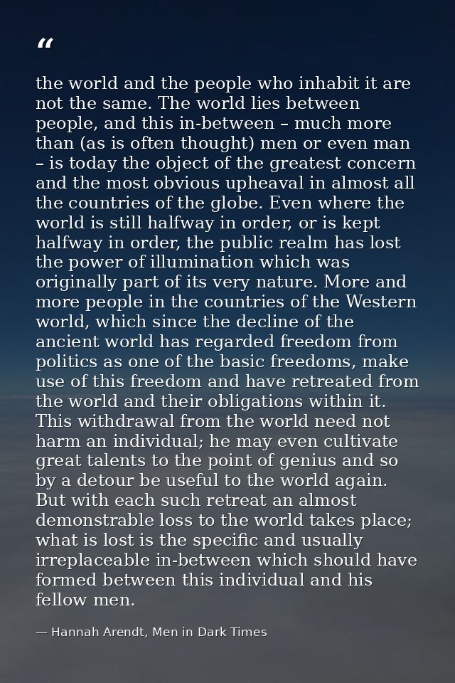 the world and the people who inhabit it are not the same. The world lies between people, and this in-between – much more — Hannah Arendt, Men in Dark Times