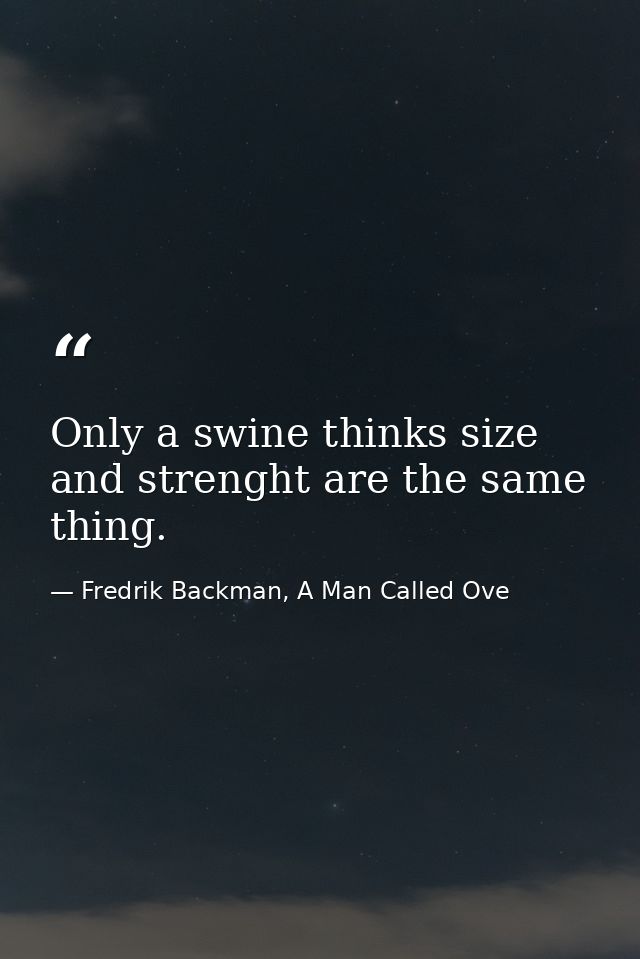 Only a swine thinks size and strenght are the same thing. — Fredrik Backman, A Man Called Ove