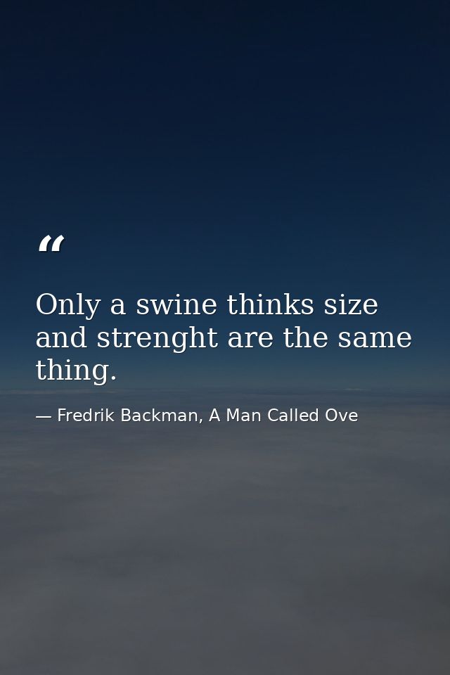 Only a swine thinks size and strenght are the same thing. — Fredrik Backman, A Man Called Ove
