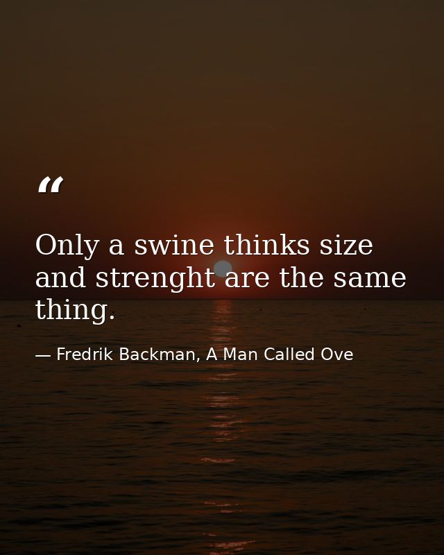 Only a swine thinks size and strenght are the same thing. — Fredrik Backman, A Man Called Ove