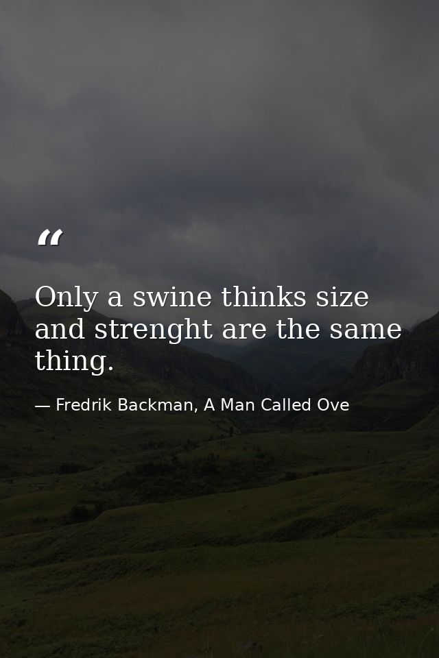 Only a swine thinks size and strenght are the same thing. — Fredrik Backman, A Man Called Ove