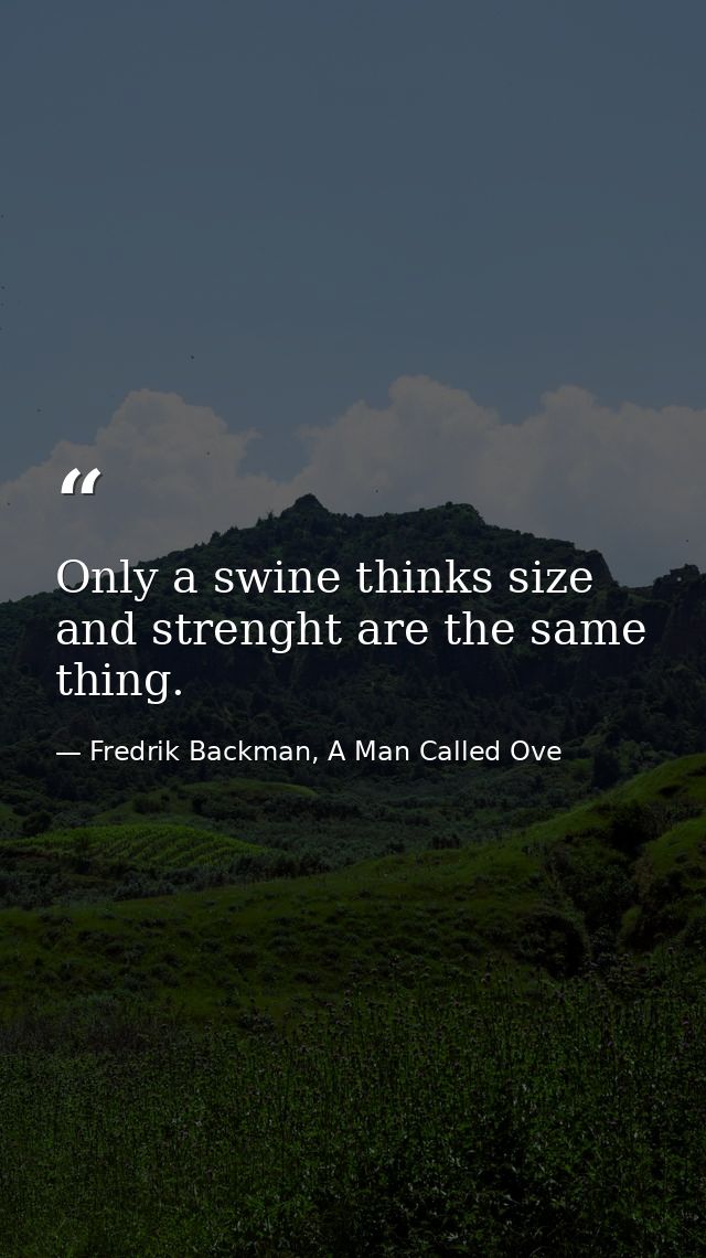 Only a swine thinks size and strenght are the same thing. — Fredrik Backman, A Man Called Ove