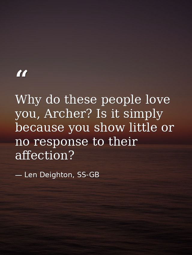 Why do these people love you, Archer? Is it simply because you show little or no response to their affection? — Len Deighton, SS-GB