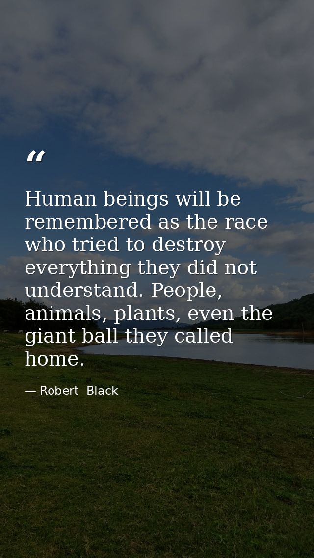Human beings will be remembered as the race who tried to destroy everything they did not understand. People, animals, pl — Robert  Black
