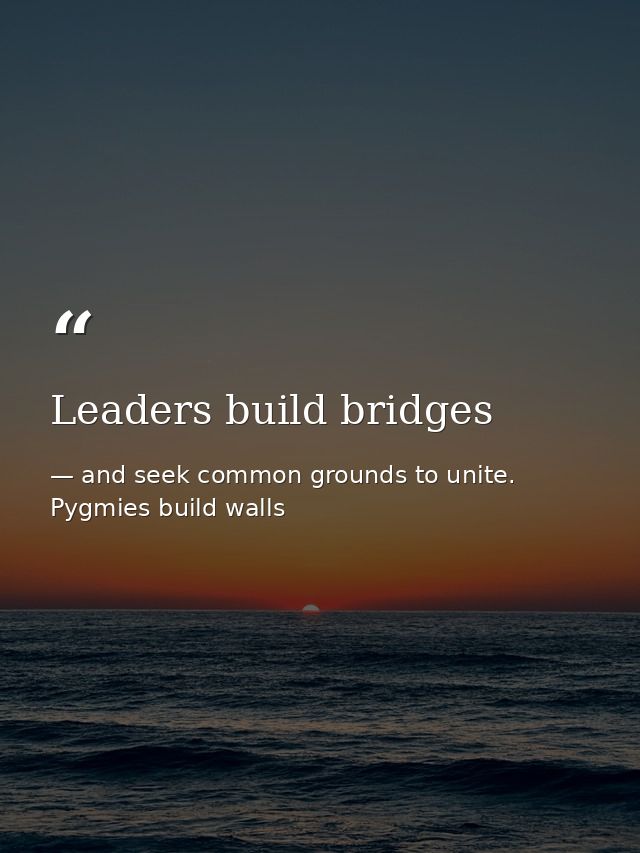 Leaders build bridges — and seek common grounds to unite. Pygmies build walls