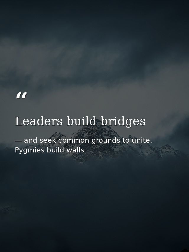 Leaders build bridges — and seek common grounds to unite. Pygmies build walls