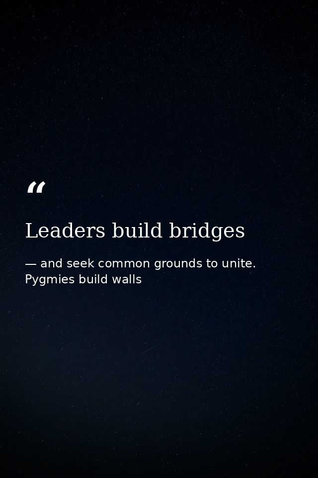 Leaders build bridges — and seek common grounds to unite. Pygmies build walls
