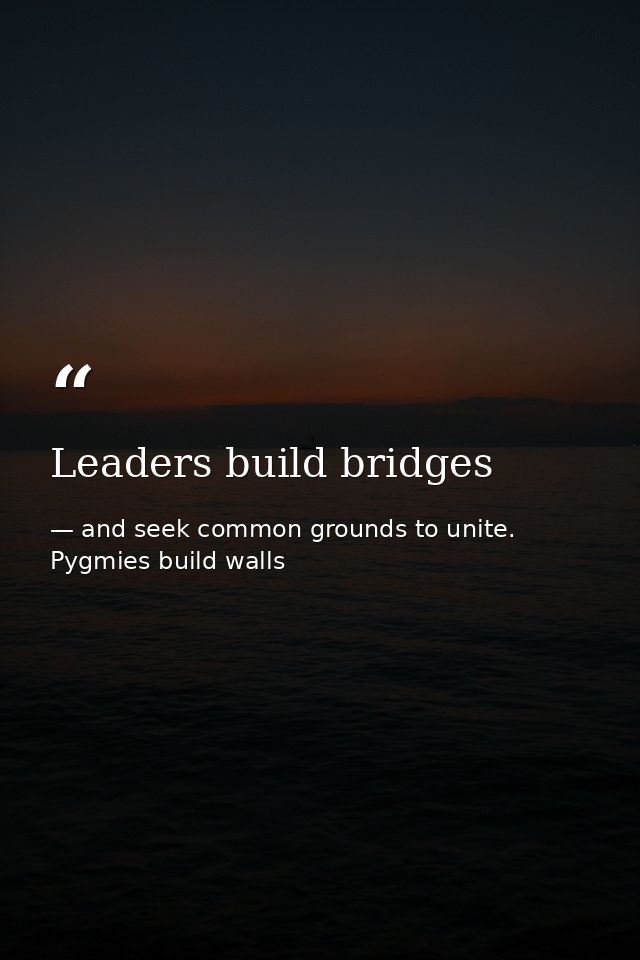 Leaders build bridges — and seek common grounds to unite. Pygmies build walls