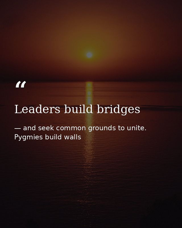 Leaders build bridges — and seek common grounds to unite. Pygmies build walls