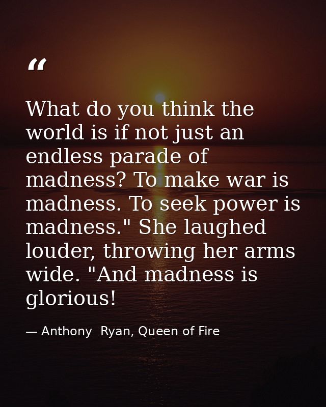 What do you think the world is if not just an endless parade of madness? To make war is madness. To seek power is madnes — Anthony  Ryan, Queen of Fire