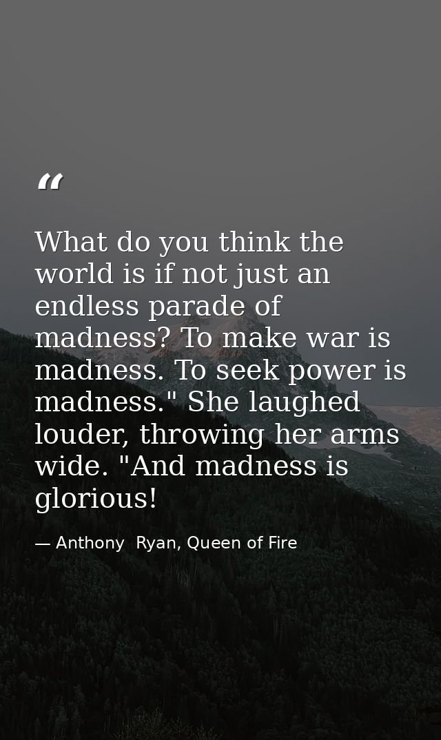 What do you think the world is if not just an endless parade of madness? To make war is madness. To seek power is madnes — Anthony  Ryan, Queen of Fire
