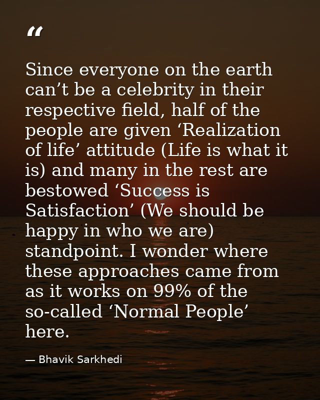 Since everyone on the earth can’t be a celebrity in their respective field, half of the people are given ‘Realization of — Bhavik Sarkhedi