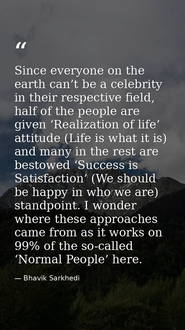 Since everyone on the earth can’t be a celebrity in their respective field, half of the people are given ‘Realization of — Bhavik Sarkhedi