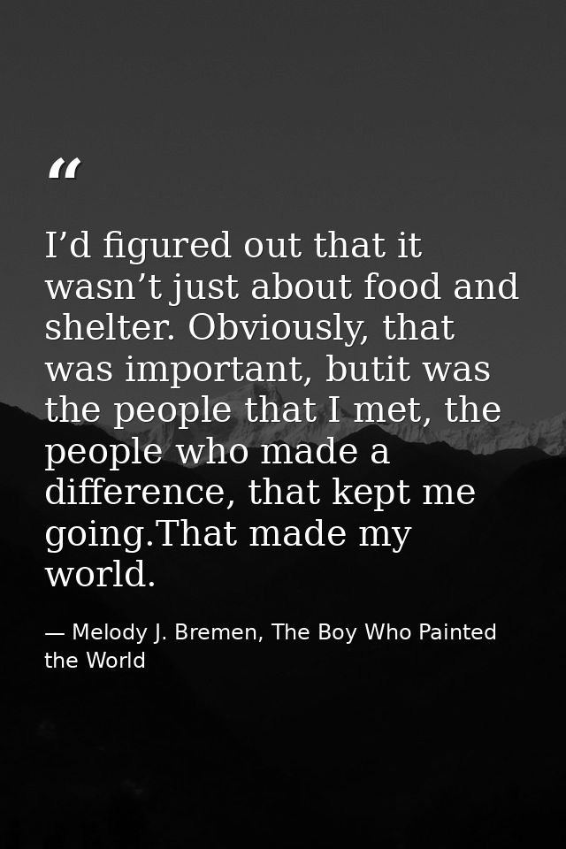 I’d figured out that it wasn’t just about food and shelter. Obviously, that was important, butit was the people that I m — Melody J. Bremen, The Boy Who Painted the World
