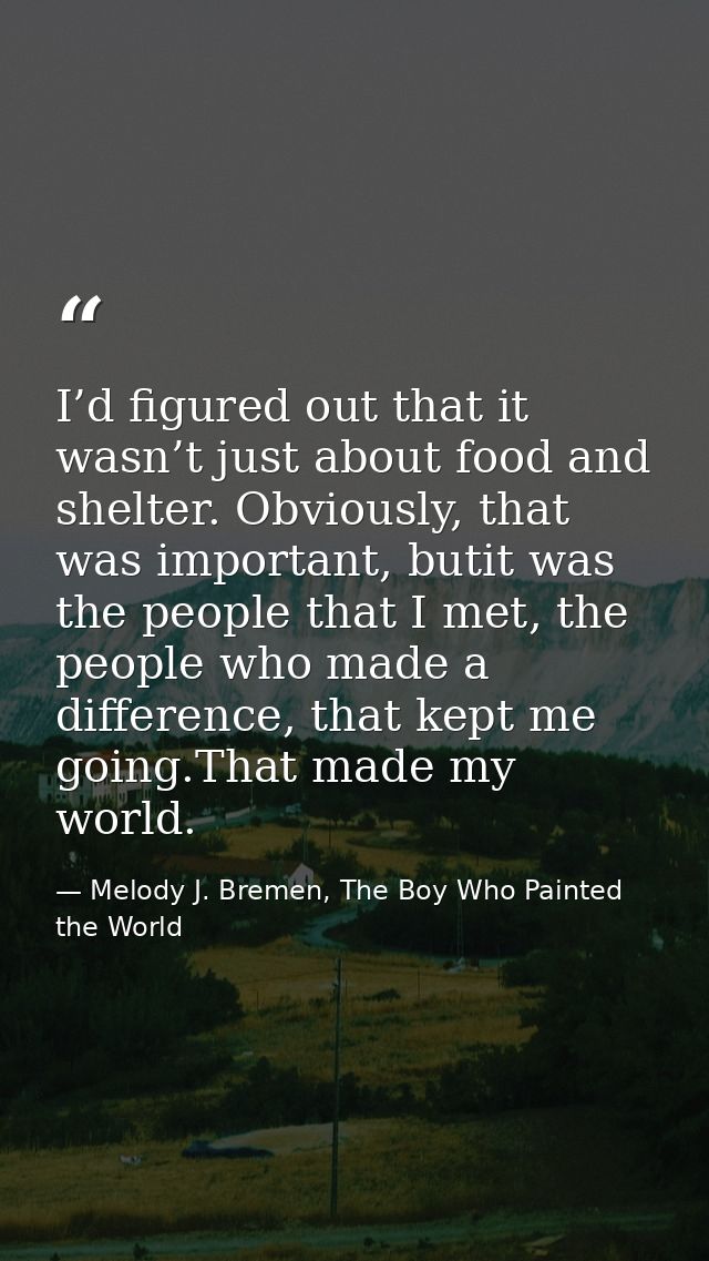 I’d figured out that it wasn’t just about food and shelter. Obviously, that was important, butit was the people that I m — Melody J. Bremen, The Boy Who Painted the World