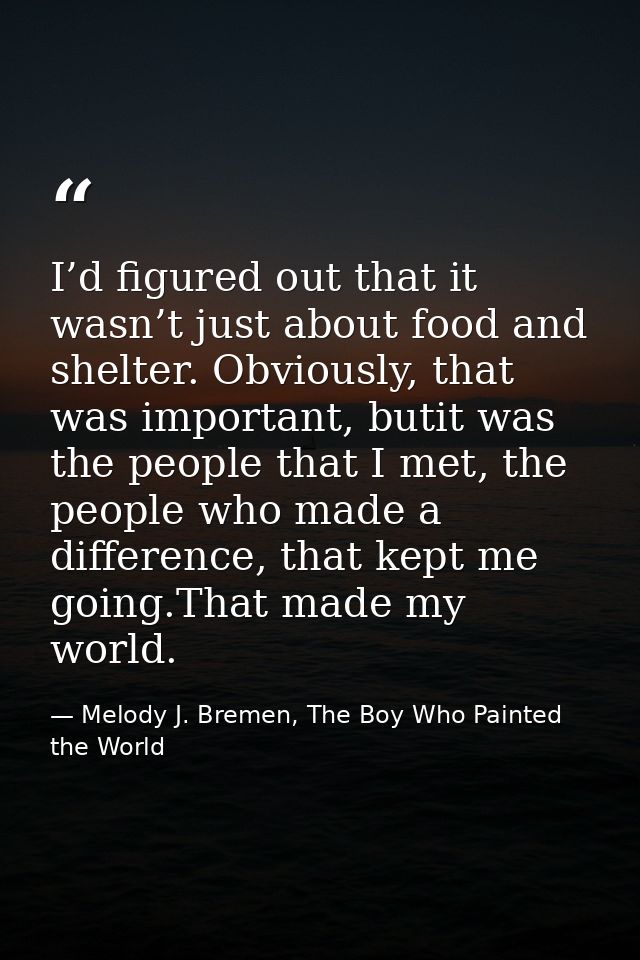 I’d figured out that it wasn’t just about food and shelter. Obviously, that was important, butit was the people that I m — Melody J. Bremen, The Boy Who Painted the World