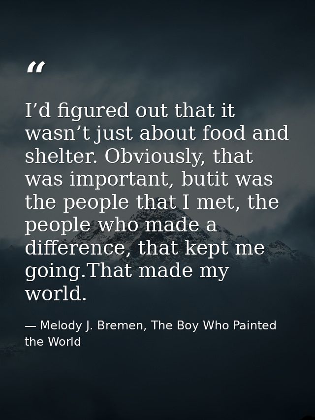 I’d figured out that it wasn’t just about food and shelter. Obviously, that was important, butit was the people that I m — Melody J. Bremen, The Boy Who Painted the World