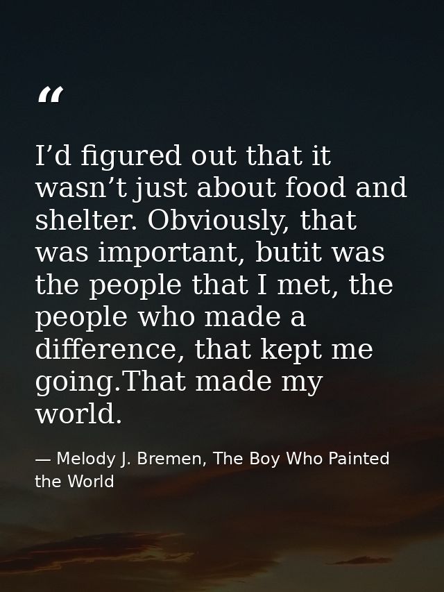 I’d figured out that it wasn’t just about food and shelter. Obviously, that was important, butit was the people that I m — Melody J. Bremen, The Boy Who Painted the World