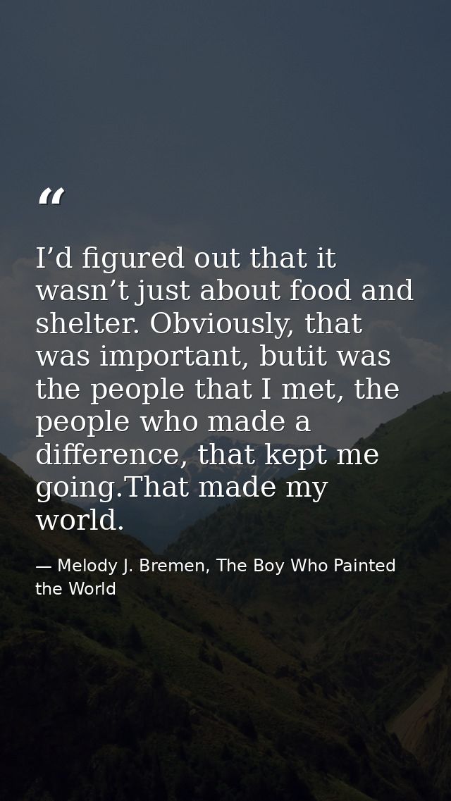 I’d figured out that it wasn’t just about food and shelter. Obviously, that was important, butit was the people that I m — Melody J. Bremen, The Boy Who Painted the World