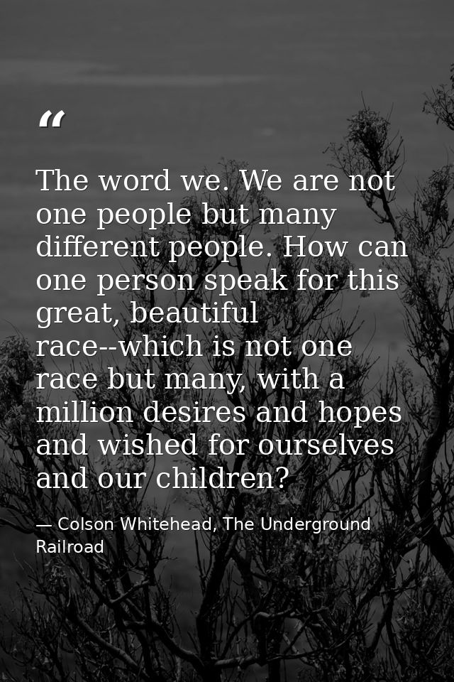 The word we. We are not one people but many different people. How can one person speak for this great, beautiful race--w — Colson Whitehead, The Underground Railroad