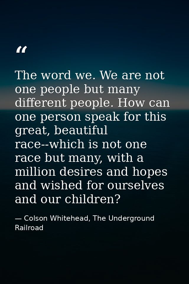 The word we. We are not one people but many different people. How can one person speak for this great, beautiful race--w — Colson Whitehead, The Underground Railroad