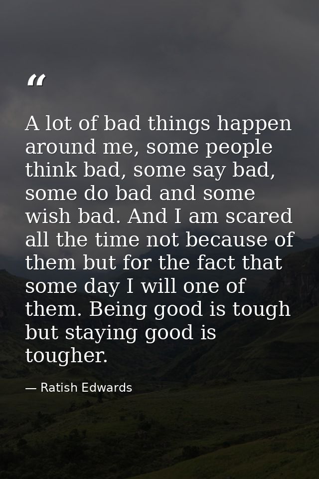 A lot of bad things happen around me, some people think bad, some say bad, some do bad and some wish bad. And I am scare — Ratish Edwards