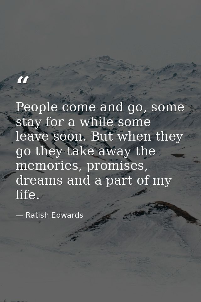 People come and go, some stay for a while some leave soon. But when they go they take away the memories, promises, dream — Ratish Edwards