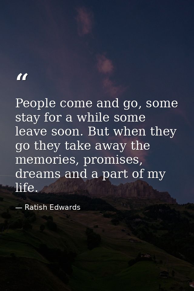People come and go, some stay for a while some leave soon. But when they go they take away the memories, promises, dream — Ratish Edwards