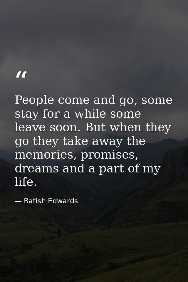 People come and go, some stay for a while some leave soon. But when they go they take away the memories, promises, dream — Ratish Edwards