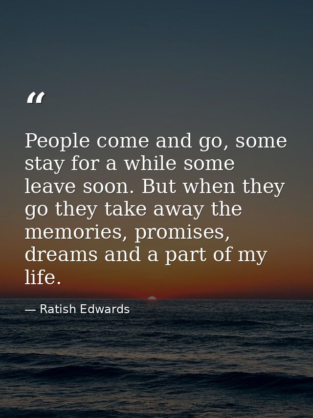 People come and go, some stay for a while some leave soon. But when they go they take away the memories, promises, dream — Ratish Edwards