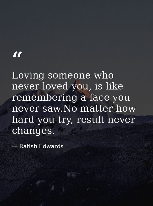 Loving someone who never loved you, is like remembering a face you never saw.No matter how hard you try, result never ch — Ratish Edwards